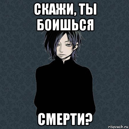 скажи, ты боишься смерти?