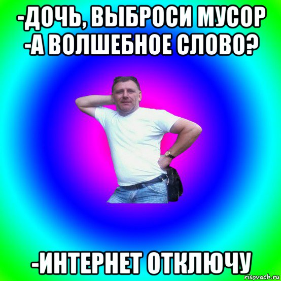 -дочь, выброси мусор -а волшебное слово? -интернет отключу, Мем Типичный Батя