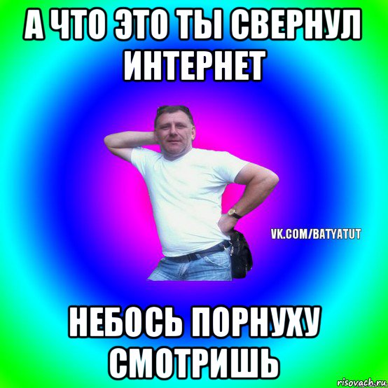 а что это ты свернул интернет небось порнуху смотришь, Мем  Типичный Батя вк