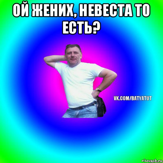 ой жених, невеста то есть? , Мем  Типичный Батя вк