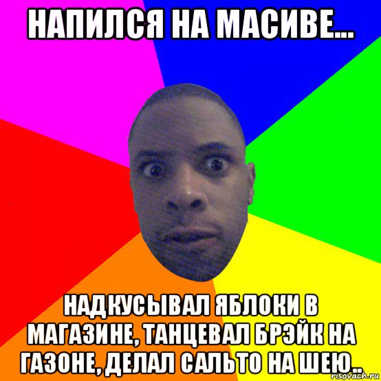 напился на масиве... надкусывал яблоки в магазине, танцевал брэйк на газоне, делал сальто на шею.., Мем  Типичный Негр