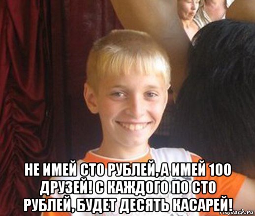  не имей сто рублей, а имей 100 друзей! с каждого по сто рублей, будет десять касарей!, Мем Типичный школьник