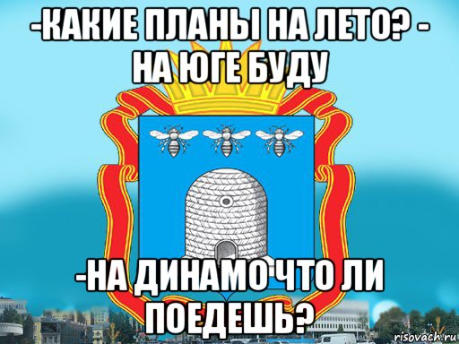 -какие планы на лето? - на юге буду -на динамо что ли поедешь?