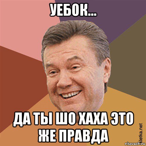 уебок... да ты шо хаха это же правда