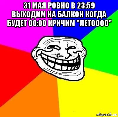 31 мая ровно в 23:59 выходим на балкон когда будет 00:00 кричим "летоооо" , Мем Тролль Адвайс