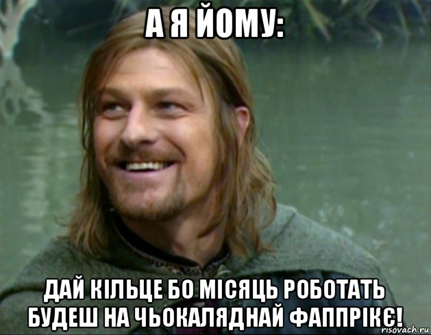 а я йому: дай кільце бо місяць роботать будеш на чьокаляднай фаппрікє!, Мем Тролль Боромир