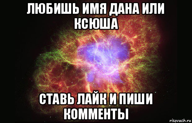 любишь имя дана или ксюша ставь лайк и пиши комменты, Мем Туманность