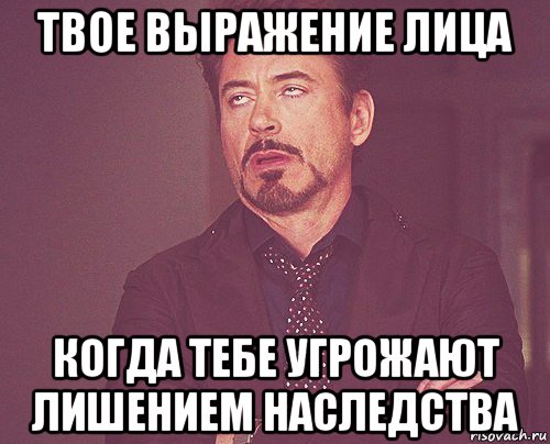 твое выражение лица когда тебе угрожают лишением наследства, Мем твое выражение лица