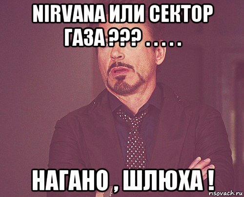 nirvana или сектор газа ??? . . . . . нагано , шлюха !, Мем твое выражение лица