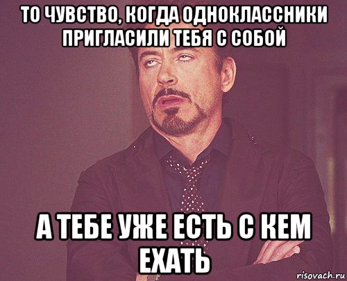 то чувство, когда одноклассники пригласили тебя с собой а тебе уже есть с кем ехать, Мем твое выражение лица