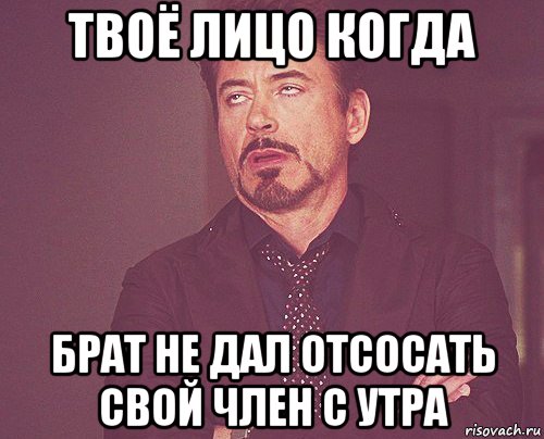 твоё лицо когда брат не дал отсосать свой член с утра, Мем твое выражение лица