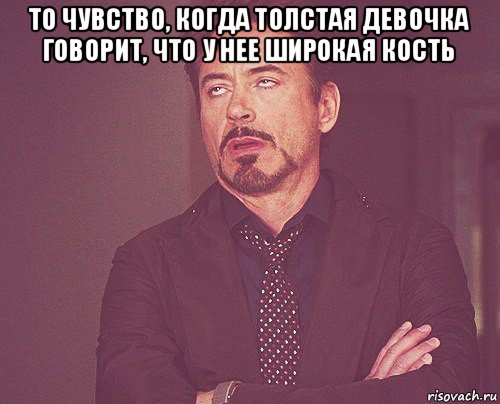 то чувство, когда толстая девочка говорит, что у нее широкая кость , Мем твое выражение лица