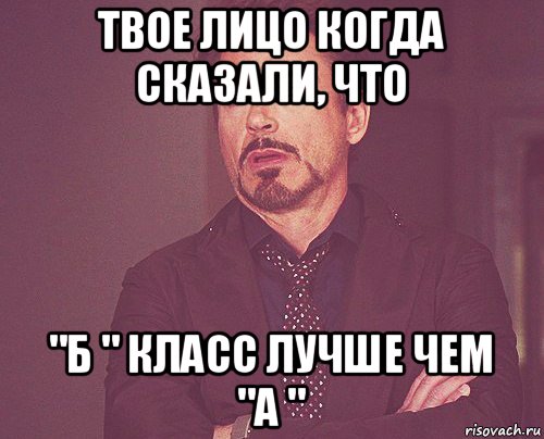 твое лицо когда сказали, что "б " класс лучше чем "а ", Мем твое выражение лица