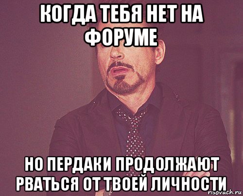 когда тебя нет на форуме но пердаки продолжают рваться от твоей личности, Мем твое выражение лица