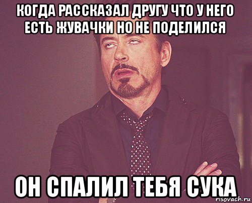 когда рассказал другу что у него есть жувачки но не поделился он спалил тебя сука, Мем твое выражение лица