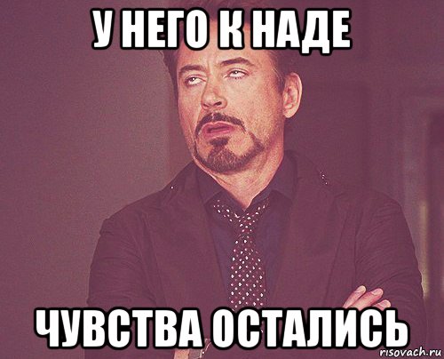 у него к наде чувства остались, Мем твое выражение лица