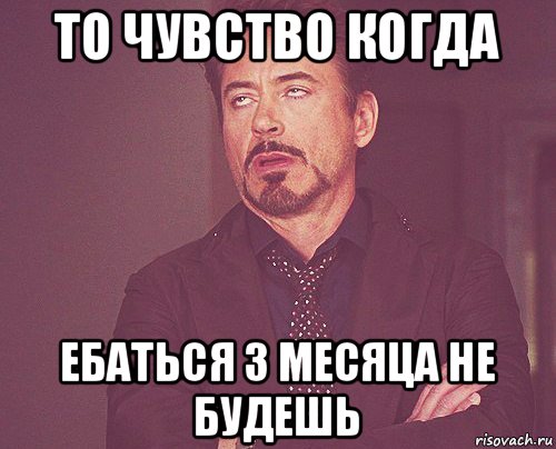 то чувство когда ебаться 3 месяца не будешь, Мем твое выражение лица