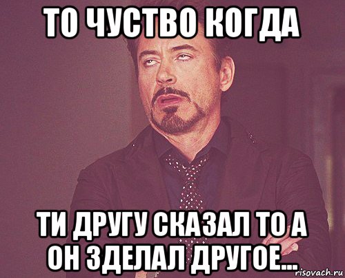 то чуство когда ти другу сказал то а он зделал другое..., Мем твое выражение лица