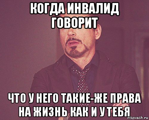 когда инвалид говорит что у него такие-же права на жизнь как и у тебя, Мем твое выражение лица