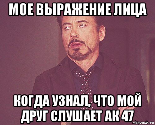 мое выражение лица когда узнал, что мой друг слушает ак 47, Мем твое выражение лица