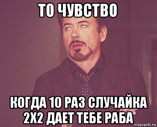 то чувство когда 10 раз случайка 2х2 дает тебе раба, Мем твое выражение лица