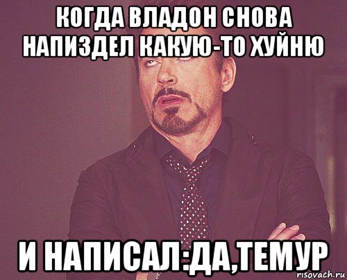 когда владон снова напиздел какую-то хуйню и написал:да,темур, Мем твое выражение лица