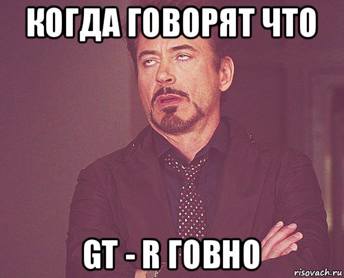 когда говорят что gt - r говно, Мем твое выражение лица