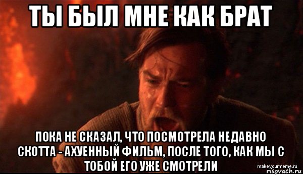 ты был мне как брат пока не сказал, что посмотрела недавно скотта - ахуенный фильм, после того, как мы с тобой его уже смотрели, Мем ты был мне как брат