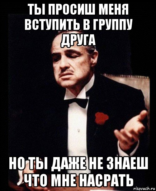 ты просиш меня вступить в группу друга но ты даже не знаеш что мне насрать, Мем ты делаешь это без уважения