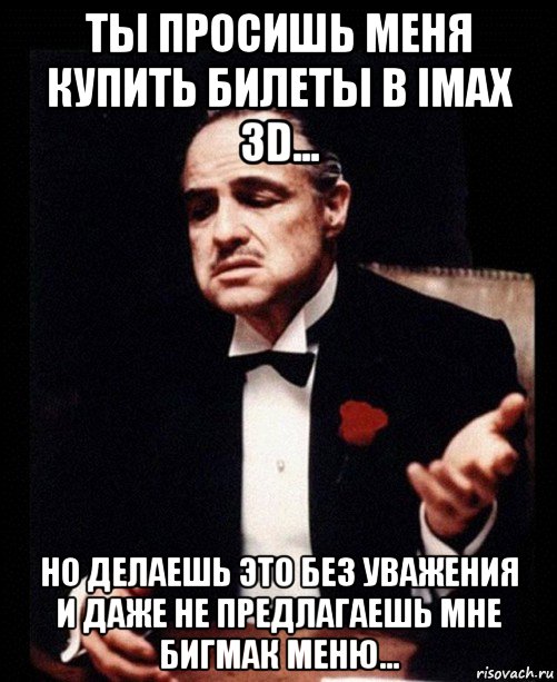 ты просишь меня купить билеты в imax 3d... но делаешь это без уважения и даже не предлагаешь мне бигмак меню..., Мем ты делаешь это без уважения