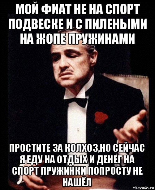 мой фиат не на спорт подвеске и с пилеными на жопе пружинами простите за колхоз,но сейчас я еду на отдых и денег на спорт пружинки попросту не нашёл, Мем ты делаешь это без уважения