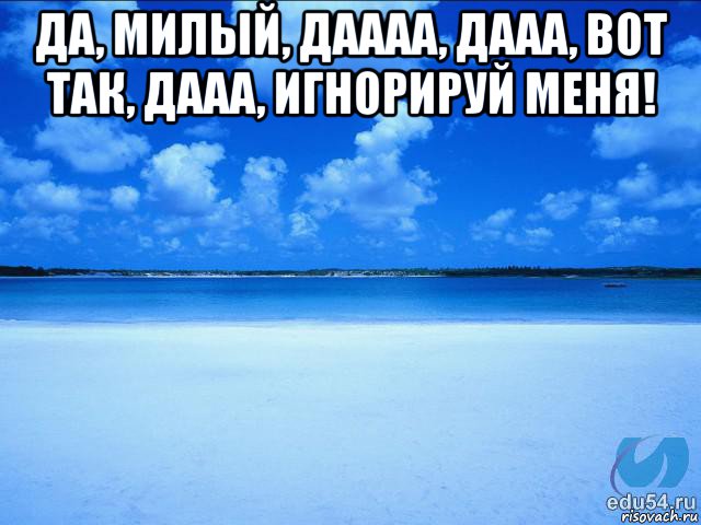 да, милый, даааа, дааа, вот так, дааа, игнорируй меня! , Мем у каждой Ксюши должен быть свой 