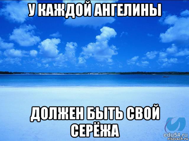 у каждой ангелины должен быть свой серёжа, Мем у каждой Ксюши должен быть свой 