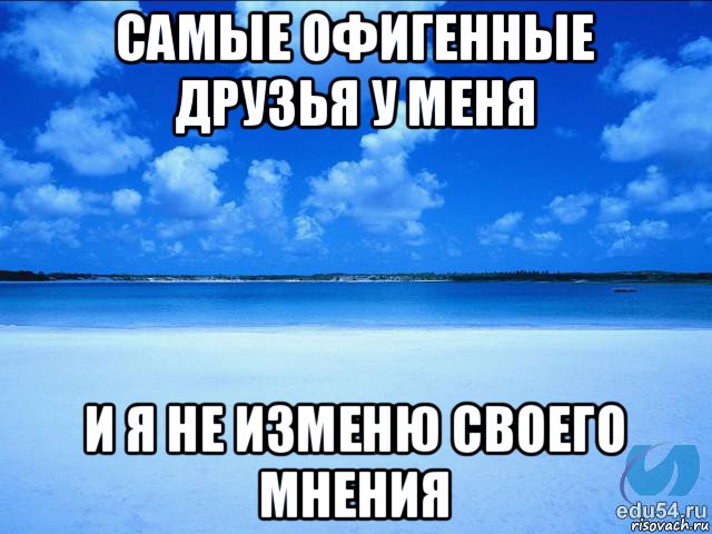 самые офигенные друзья у меня и я не изменю своего мнения