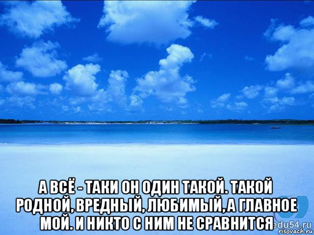  а всё - таки он один такой. такой родной, вредный, любимый, а главное мой. и никто с ним не сравнится, Мем у каждой Ксюши должен быть свой 