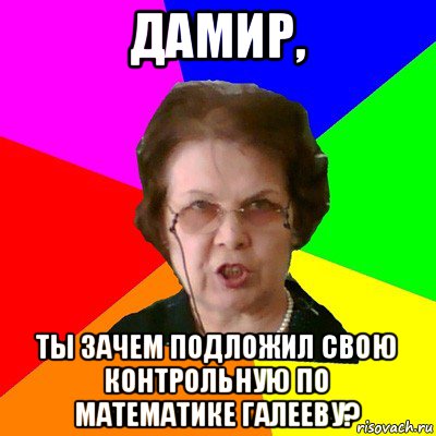 дамир, ты зачем подложил свою контрольную по математике галееву?, Мем Типичная училка