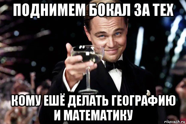 поднимем бокал за тех кому ешё делать географию и математику, Мем Великий Гэтсби (бокал за тех)