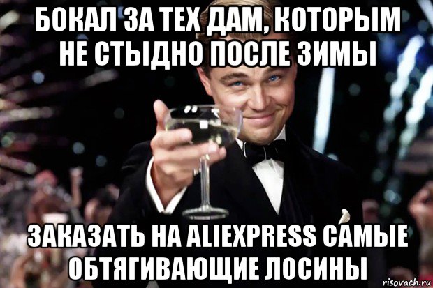 бокал за тех дам, которым не стыдно после зимы заказать на aliexpress самые обтягивающие лосины, Мем Великий Гэтсби (бокал за тех)