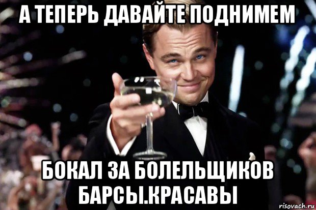 а теперь давайте поднимем бокал за болельщиков барсы.красавы, Мем Великий Гэтсби (бокал за тех)