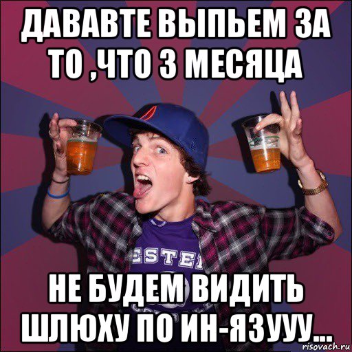 дававте выпьем за то ,что 3 месяца не будем видить шлюху по ин-язууу..., Мем Веселый студент