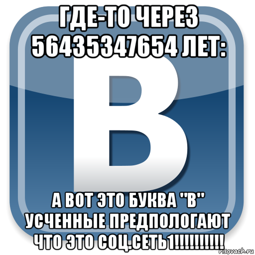 где-то через 56435347654 лет: а вот это буква "в" усченные предпологают что это соц.сеть1!!!!!!!!!!, Мем   вк