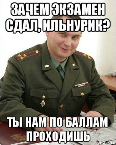 зачем экзамен сдал, ильнурик? ты нам по баллам проходишь, Мем Военком (полковник)