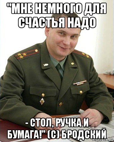 "мне немного для счастья надо - стол, ручка и бумага!" (с) бродский, Мем Военком (полковник)