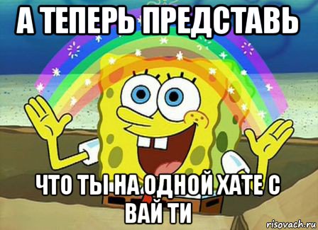 а теперь представь что ты на одной хате с вай ти, Мем Воображение (Спанч Боб)