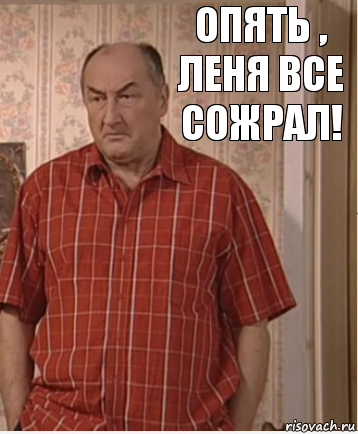 Опять , Леня все сожрал!