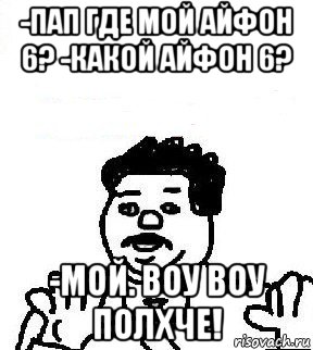 -пап где мой айфон 6? -какой айфон 6? -мой. воу воу полхче!, Мем   воу воу палехче