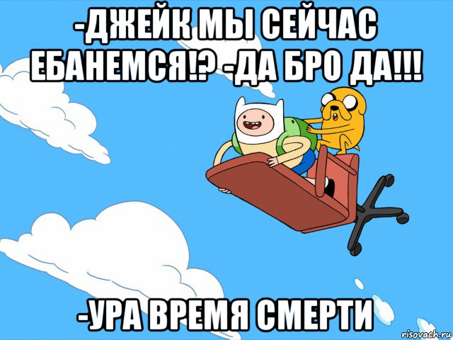 -джейк мы сейчас ебанемся!? -да бро да!!! -ура время смерти, Мем  Время приключений