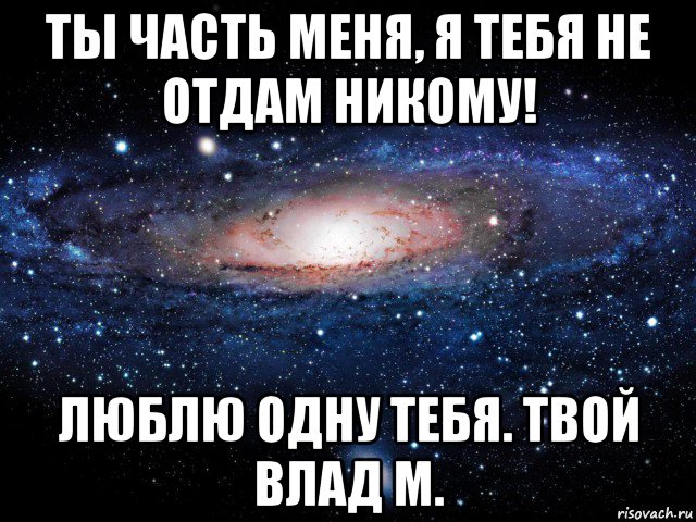 ты часть меня, я тебя не отдам никому! люблю одну тебя. твой влад м., Мем Вселенная