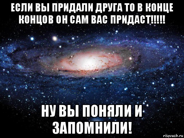 если вы придали друга то в конце концов он сам вас придаст!!!!! ну вы поняли и запомнили!, Мем Вселенная