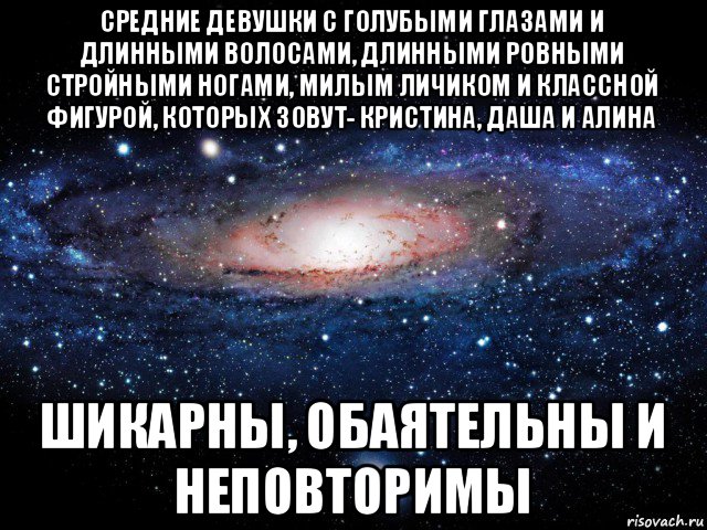 средние девушки с голубыми глазами и длинными волосами, длинными ровными стройными ногами, милым личиком и классной фигурой, которых зовут- кристина, даша и алина шикарны, обаятельны и неповторимы, Мем Вселенная